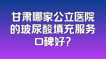 甘肃哪家公立医院的玻尿酸填充服务口碑好？