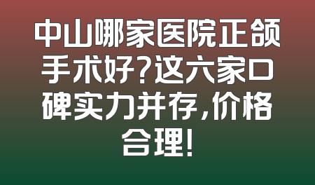 中山哪家医院正颌手术好？这六家口碑实力并存，价格合理！