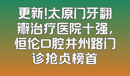 更新！太原门牙翻瓣治疗医院十强，恒伦口腔并州路门诊抢占榜首