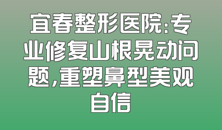 宜春整形医院：专业修复山根晃动问题，重塑鼻型美观自信