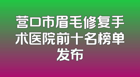 营口市眉毛修复手术医院前十名榜单发布