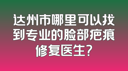 达州市哪里可以找到专业的脸部疤痕修复医生？