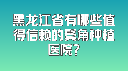 黑龙江省有哪些值得信赖的鬓角种植医院？