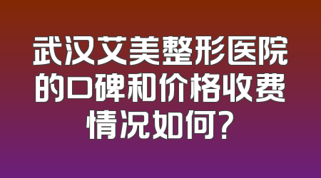 武汉艾美整形医院的口碑和价格收费情况如何？