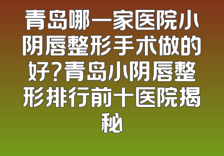 青岛哪一家医院小阴唇整形手术做的好？青岛小阴唇整形排行前十医院揭秘