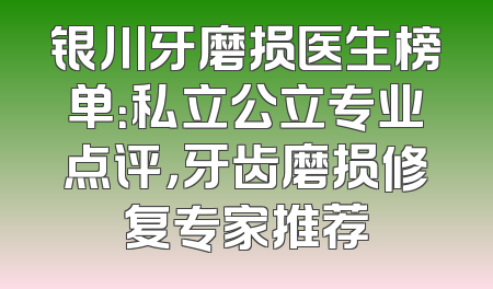 银川牙磨损医生榜单：私立公立专业点评，牙齿磨损修复专家推荐