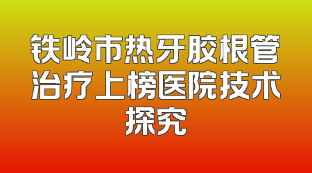 铁岭市热牙胶根管治疗上榜医院技术探究