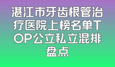 湛江市牙齿根管治疗医院上榜名单TOP公立私立混排盘点