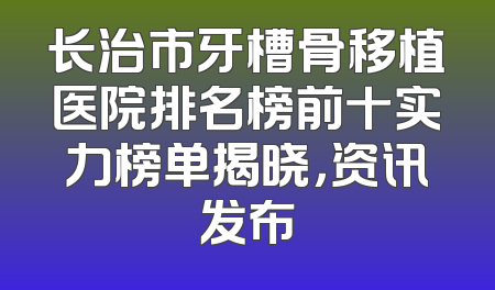长治市牙槽骨移植医院排名榜前十实力榜单揭晓，资讯发布