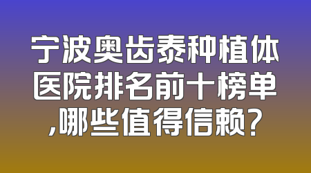 宁波奥齿泰种植体医院排名前十榜单，哪些值得信赖？