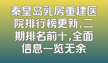 秦皇岛乳房重建医院排行榜更新，二期排名前十，全面信息一览无余