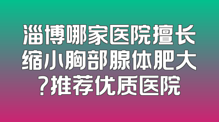 淄博哪家医院擅长缩小胸部腺体肥大？推荐优质医院