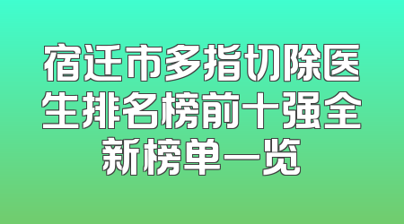 宿迁市多指切除医生排名榜前十强全新榜单一览