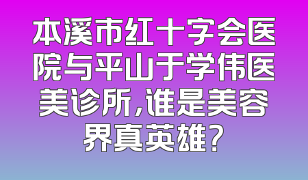 本溪市红十字会医院与平山于学伟医美诊所，谁是美容界真英雄？