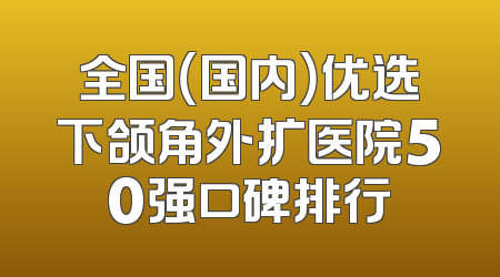 全国（国内）优选下颌角外扩医院50强口碑排行