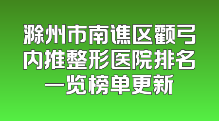 滁州市南谯区颧弓内推整形医院排名一览榜单更新