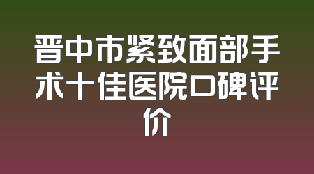 晋中市紧致面部手术十佳医院口碑评价
