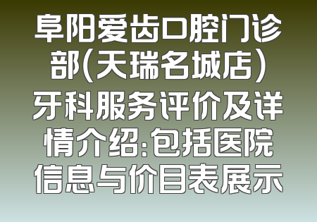阜阳爱齿口腔门诊部（天瑞名城店）牙科服务评价及详情介绍：包括医院信息与价目表展示