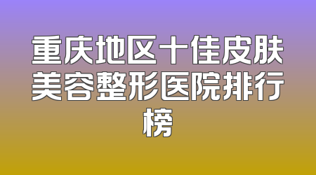 重庆地区十佳皮肤美容整形医院排行榜