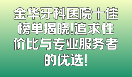 金华牙科医院十佳榜单揭晓！追求性价比与专业服务者的优选！