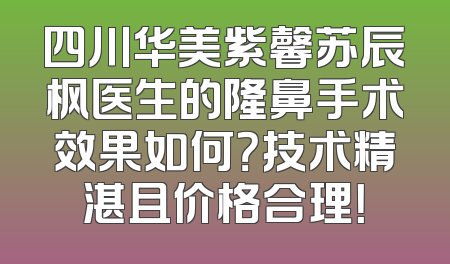 四川华美紫馨苏辰枫医生的隆鼻手术效果如何？技术精湛且价格合理！