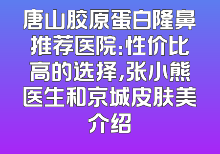 唐山胶原蛋白隆鼻推荐医院：性价比高的选择，张小熊医生和京城皮肤美介绍