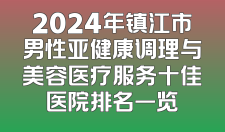 2024年镇江市男性亚健康调理与美容医疗服务十佳医院排名一览