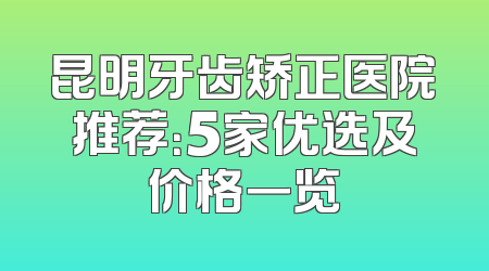 昆明牙齿矫正医院推荐：5家优选及价格一览