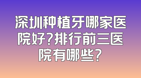 深圳种植牙哪家医院好？排行前三医院有哪些？