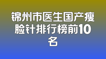 锦州市医生国产瘦脸针排行榜前10名