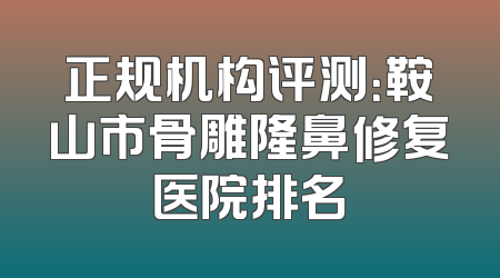正规机构评测：鞍山市骨雕隆鼻修复医院排名
