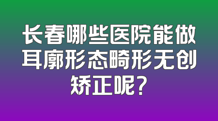 长春哪些医院能做耳廓形态畸形无创矫正呢？