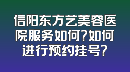 信阳东方艺美容医院服务如何？如何进行预约挂号？