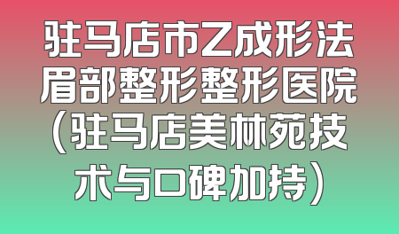 驻马店市Z成形法眉部整形整形医院(驻马店美林苑技术与口碑加持)
