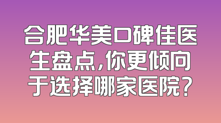 合肥华美口碑佳医生盘点，你更倾向于选择哪家医院？