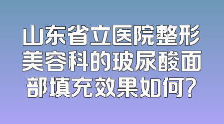 山东省立医院整形美容科的玻尿酸面部填充效果如何？