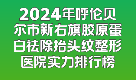 2024年呼伦贝尔市新右旗胶原蛋白祛除抬头纹整形医院实力排行榜
