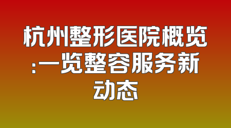 杭州整形医院概览：一览整容服务新动态