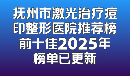 抚州市激光治疗痘印整形医院推荐榜前十佳2025年榜单已更新