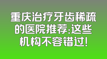 重庆治疗牙齿稀疏的医院推荐：这些机构不容错过！