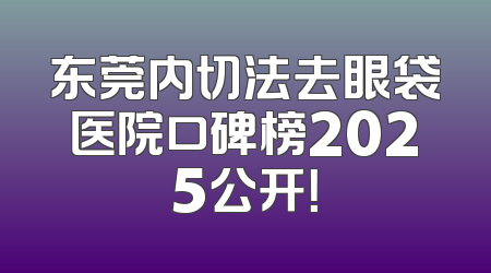 东莞内切法去眼袋医院口碑榜2025公开！
