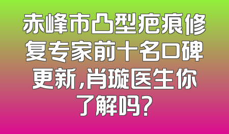 赤峰市凸型疤痕修复专家前十名口碑更新，肖璇医生你了解吗？