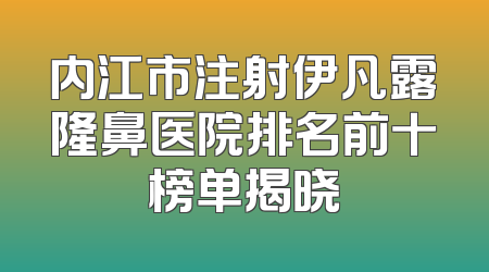 内江市注射伊凡露隆鼻医院排名前十榜单揭晓