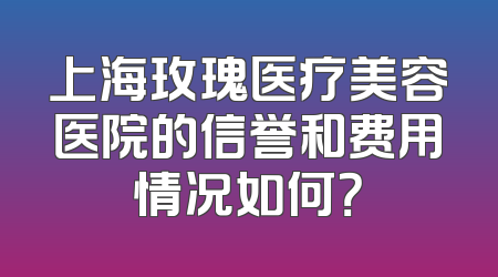 上海玫瑰医疗美容医院的信誉和费用情况如何？