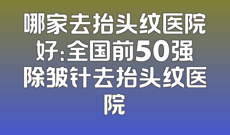 哪家去抬头纹医院好：全国前50强除皱针去抬头纹医院
