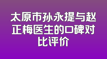 太原市孙永提与赵正梅医生的口碑对比评价