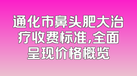 通化市鼻头肥大治疗收费标准，全面呈现价格概览