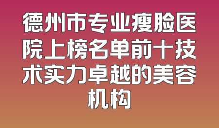 德州市专业瘦脸医院上榜名单前十技术实力卓越的美容机构