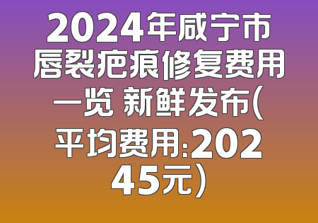 2024年咸宁市唇裂疤痕修复费用一览 新鲜发布（平均费用：20245元）