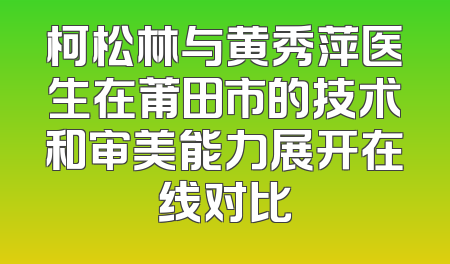 柯松林与黄秀萍医生在莆田市的技术和审美能力展开在线对比